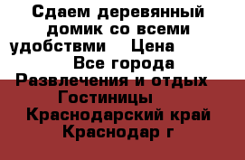 Сдаем деревянный домик со всеми удобствми. › Цена ­ 2 500 - Все города Развлечения и отдых » Гостиницы   . Краснодарский край,Краснодар г.